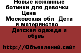 Новые кожанные ботинки для девочки › Цена ­ 4 500 - Московская обл. Дети и материнство » Детская одежда и обувь   